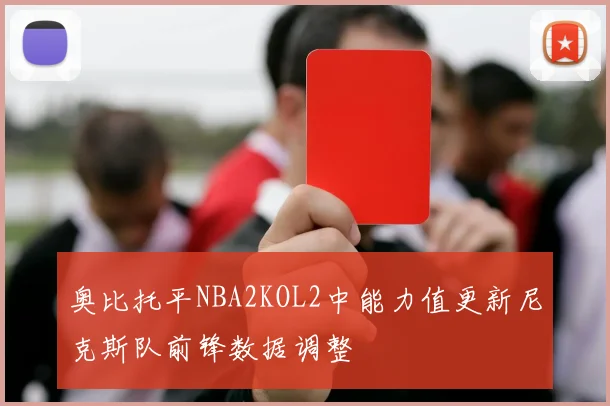奥比托平NBA2KOL2中能力值更新尼克斯队前锋数据调整