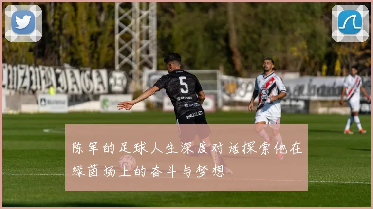 陈军的足球人生深度对话探索他在绿茵场上的奋斗与梦想
